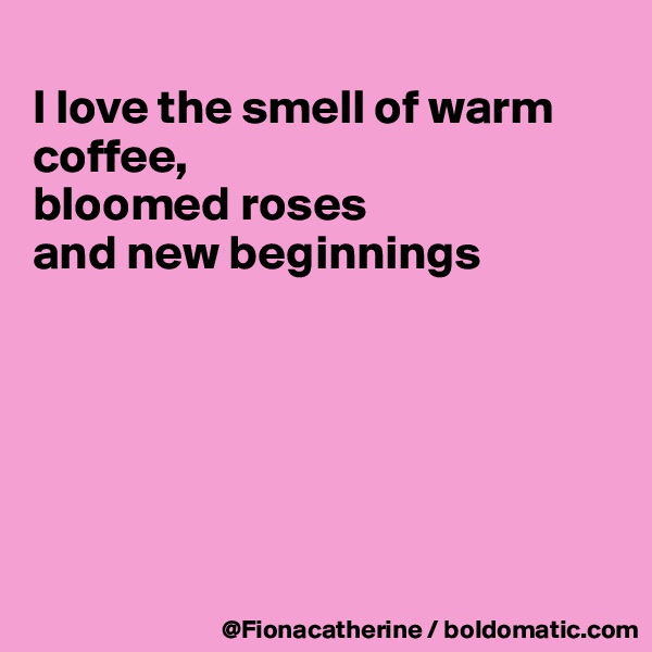 
I love the smell of warm
coffee,
bloomed roses
and new beginnings






