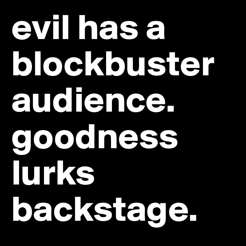 evil has a blockbuster audience. goodness lurks backstage. 