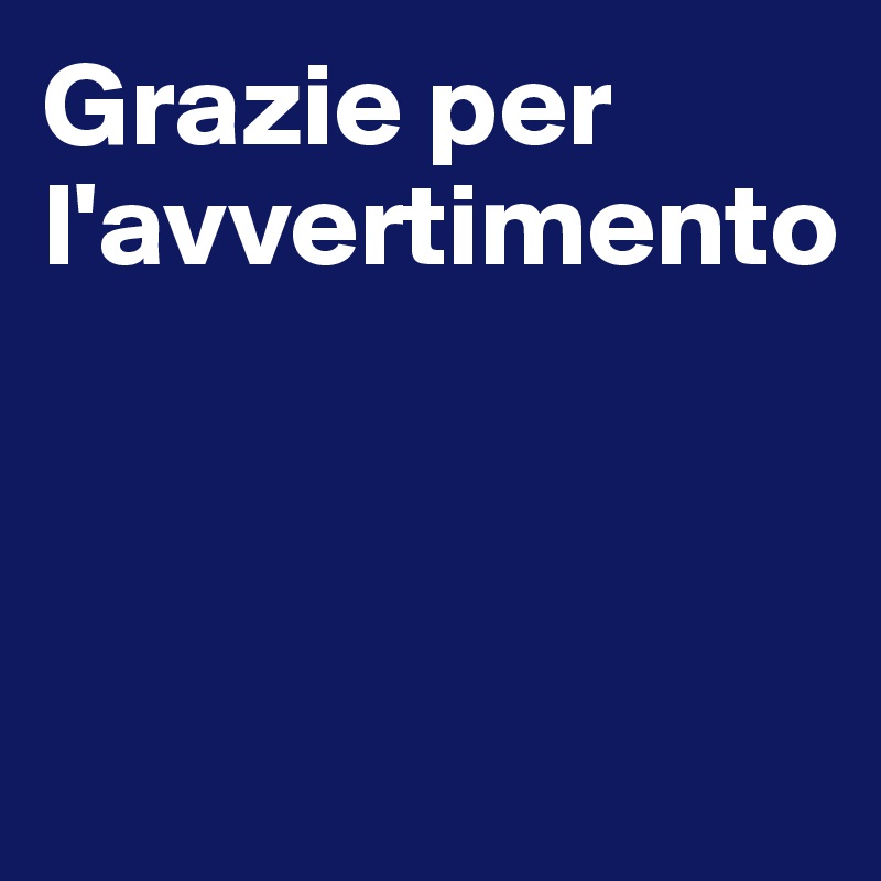 Grazie per l'avvertimento



