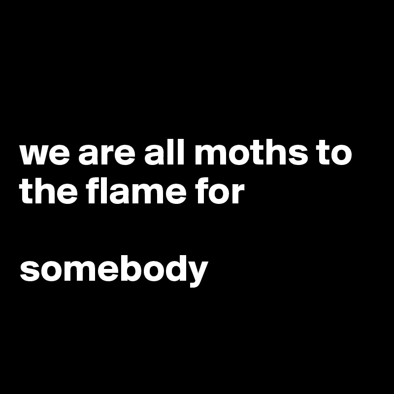 


we are all moths to the flame for 

somebody

