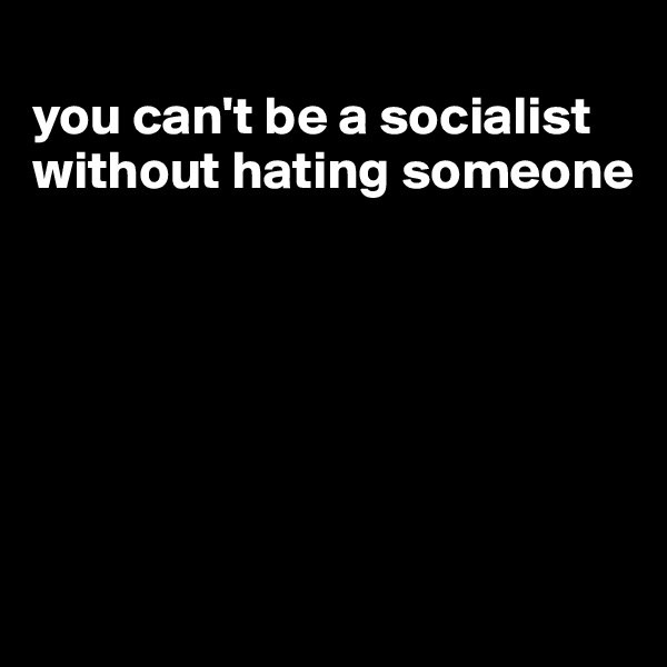 
you can't be a socialist without hating someone






