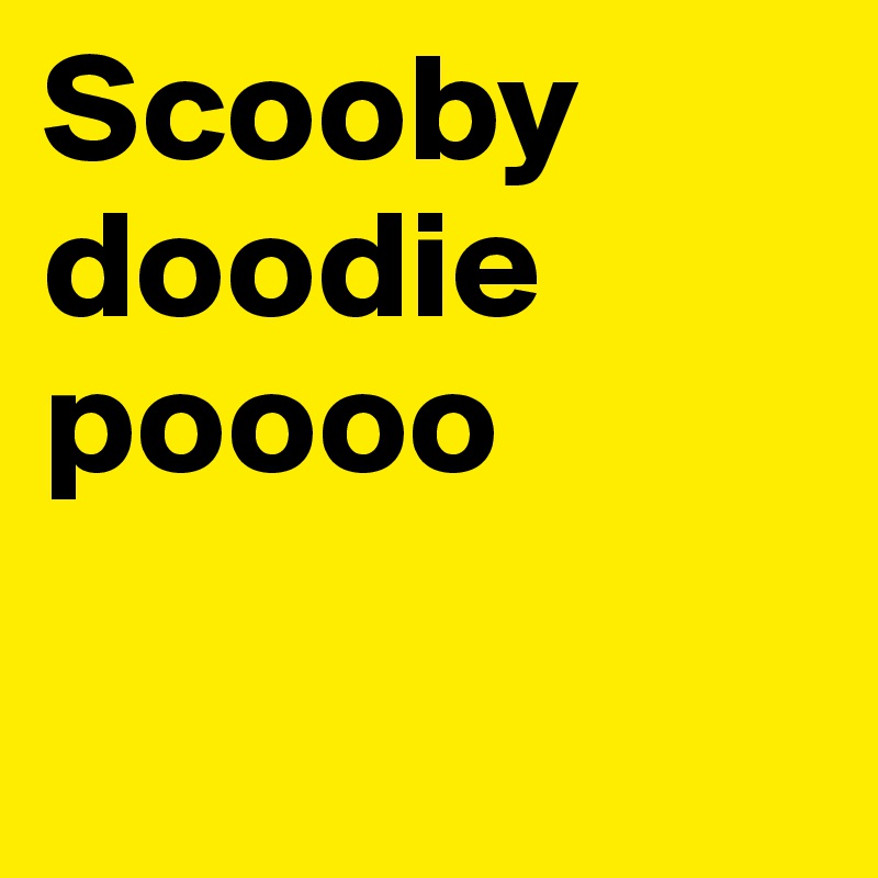 Scooby
doodie
poooo

