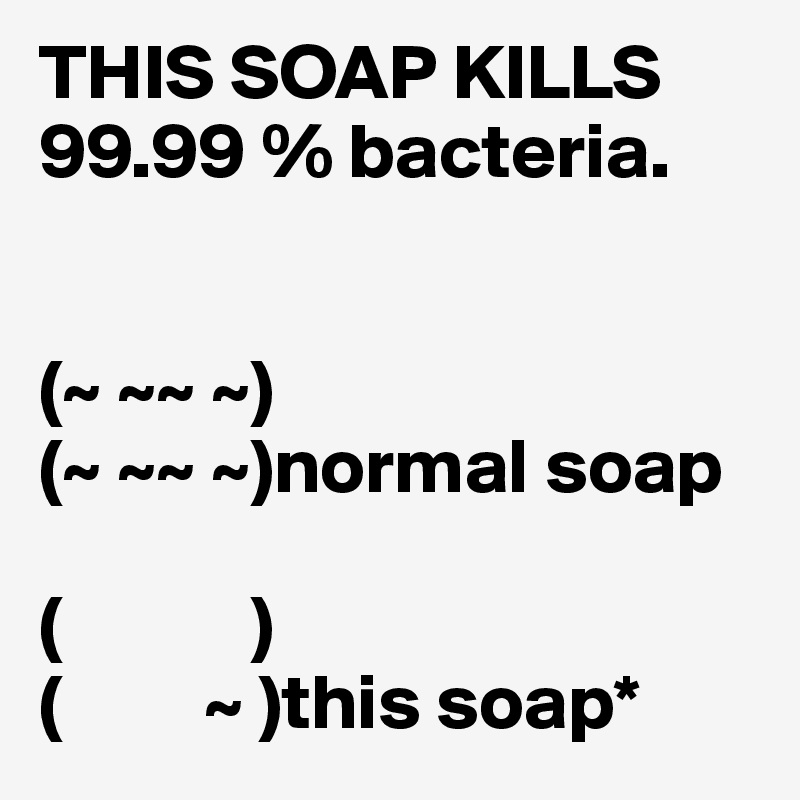 THIS SOAP KILLS 99.99 % bacteria. 


(~ ~~ ~)
(~ ~~ ~)normal soap

(            )
(         ~ )this soap*