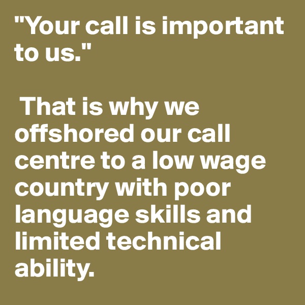 "Your call is important to us."

 That is why we offshored our call centre to a low wage country with poor language skills and limited technical ability. 