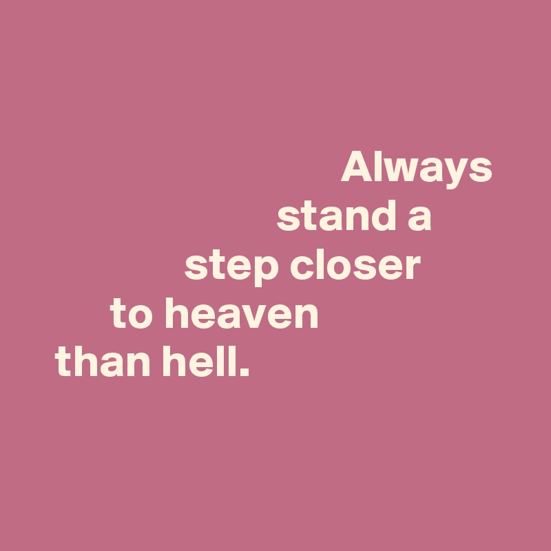 
              
                                  Always
                           stand a 
                 step closer
         to heaven 
   than hell. 


