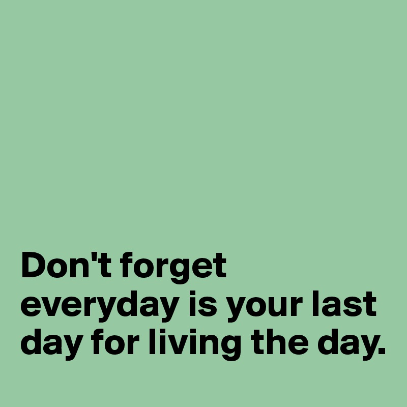 





Don't forget everyday is your last day for living the day.
