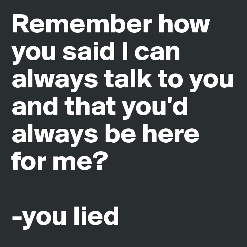 Remember how you said I can always talk to you and that you'd always be here for me?

-you lied