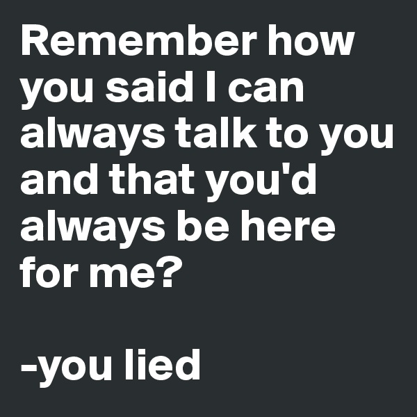 Remember how you said I can always talk to you and that you'd always be here for me?

-you lied