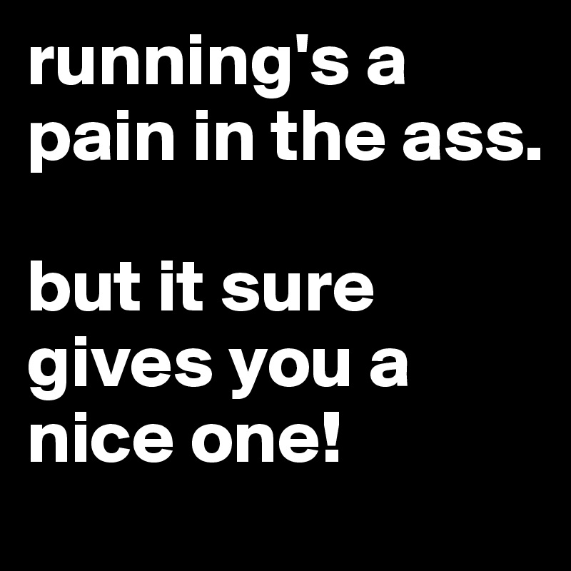 running's a pain in the ass. 

but it sure gives you a nice one!
