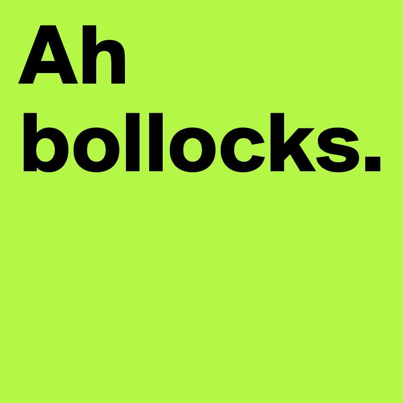 Ah bollocks. 

