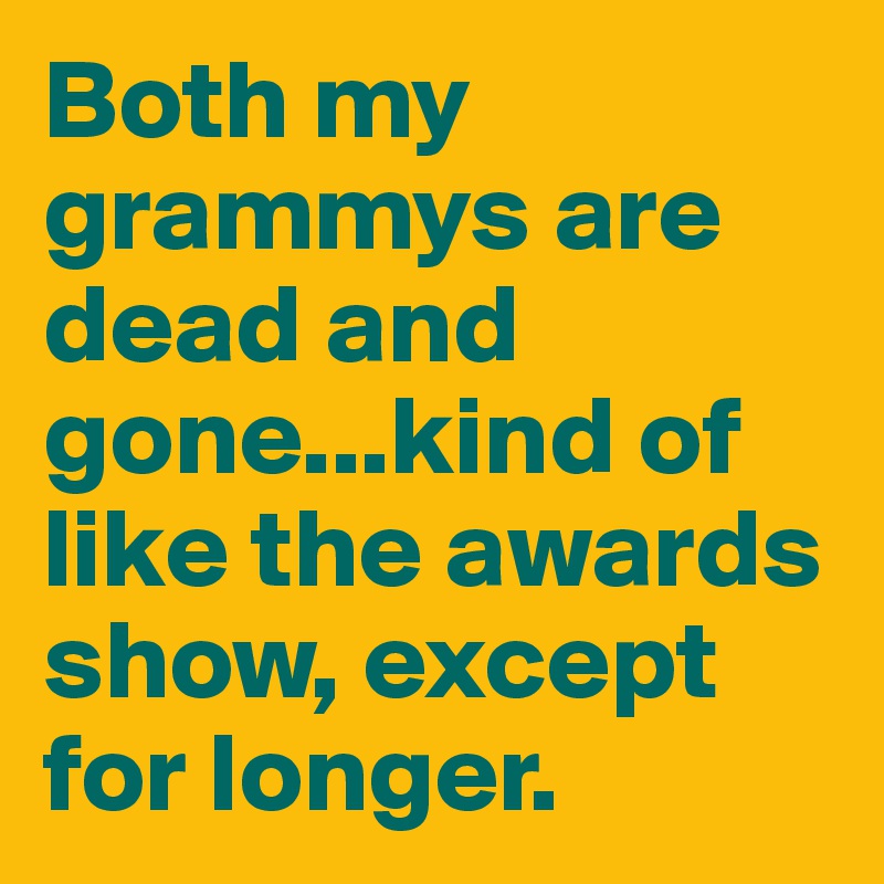Both my grammys are dead and gone...kind of like the awards show, except for longer.