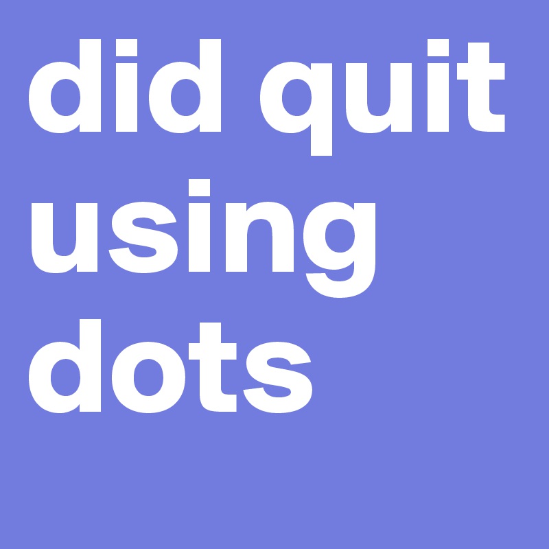 did-quit-using-dots-post-by-chicarin-on-boldomatic