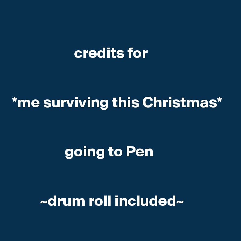  

                    credits for 


*me surviving this Christmas* 


                 going to Pen


         ~drum roll included~