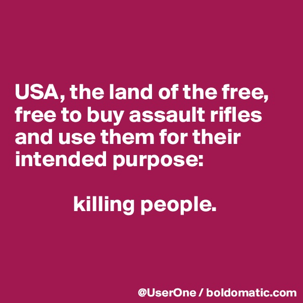 


USA, the land of the free, free to buy assault rifles and use them for their intended purpose:

             killing people.



