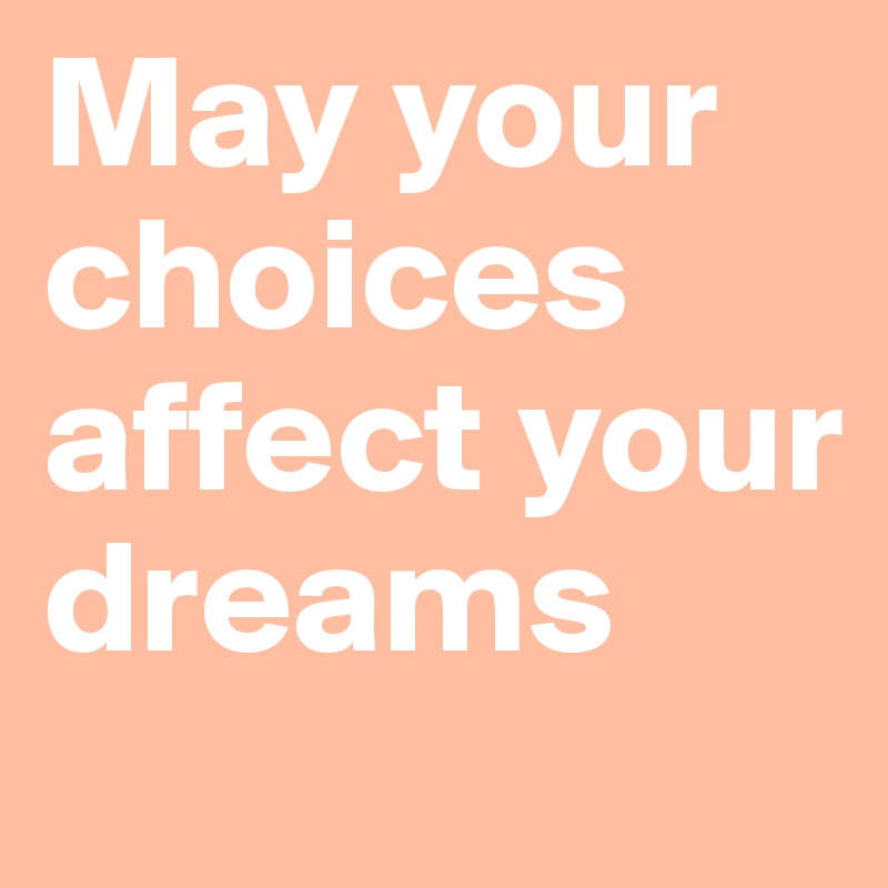 May your choices affect your dreams 