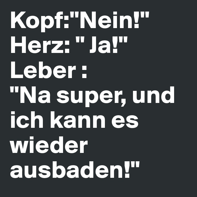 Kopf Nein Herz Ja Leber Na Super Und Ich Kann Es Wieder Ausbaden Post By Greena On Boldomatic