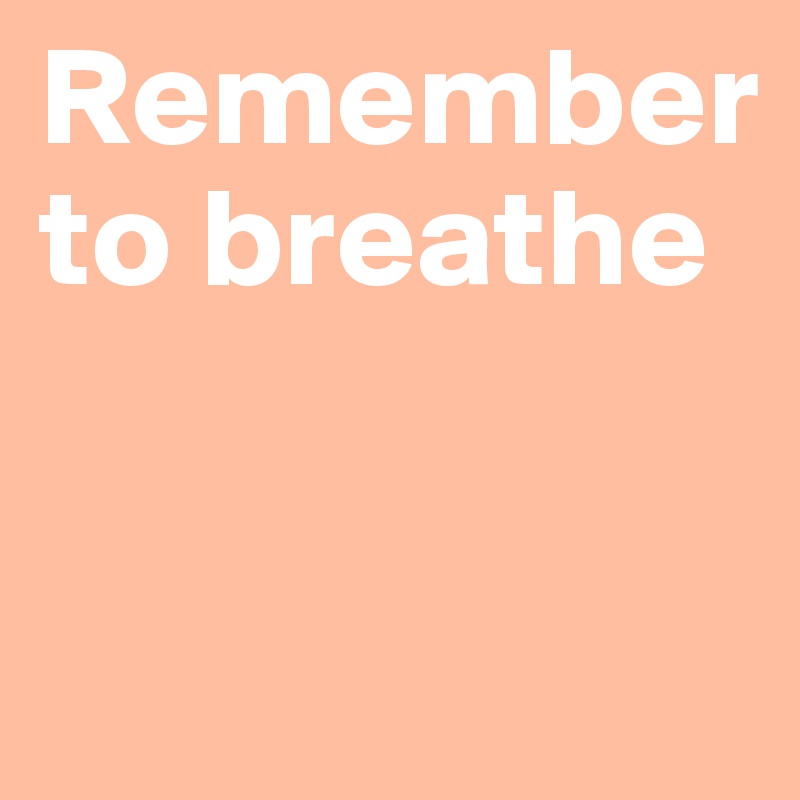 Remember to breathe
  

