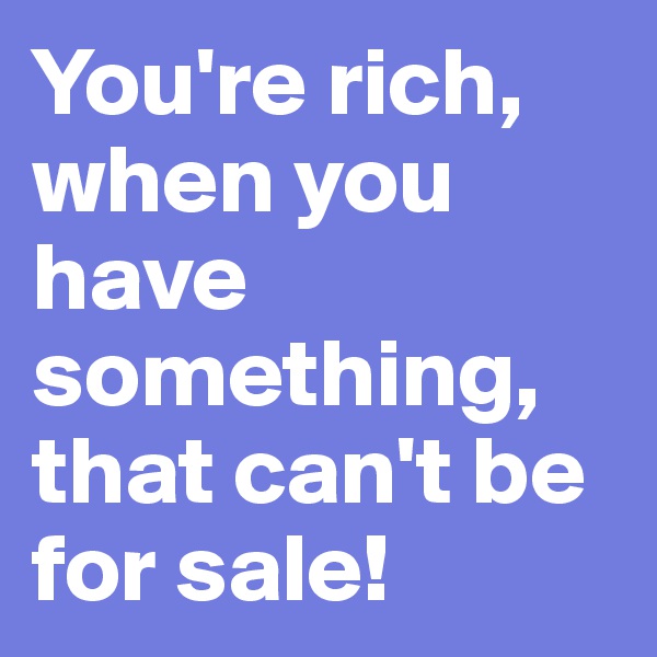 You're rich,  when you have something, that can't be for sale!