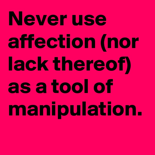Never use affection (nor lack thereof) as a tool of manipulation.