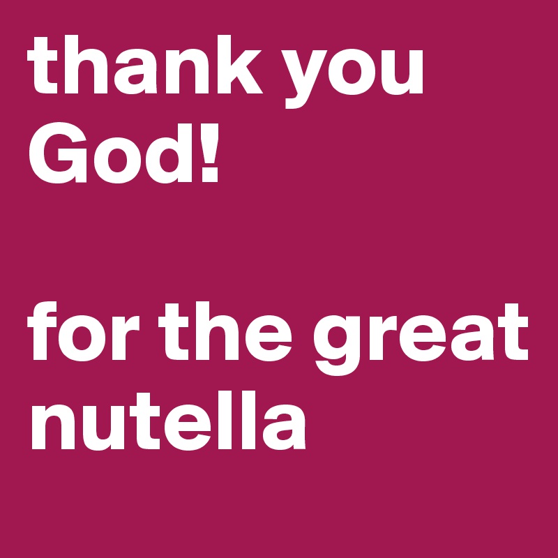 thank you God!

for the great nutella