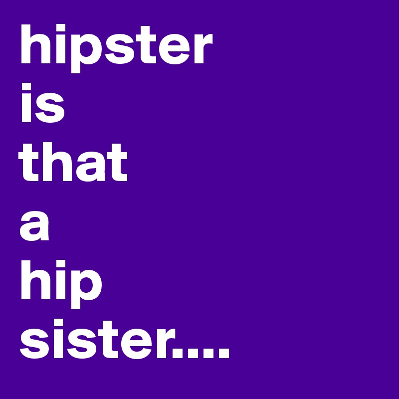 hipster
is 
that
a 
hip
sister....