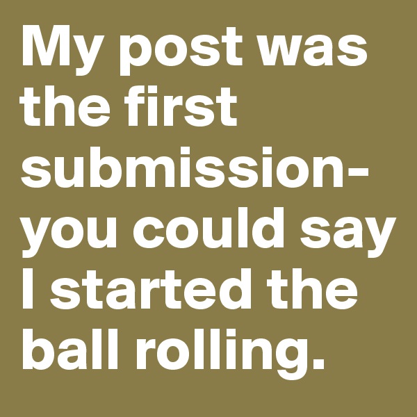 My post was the first submission- you could say I started the ball rolling. 