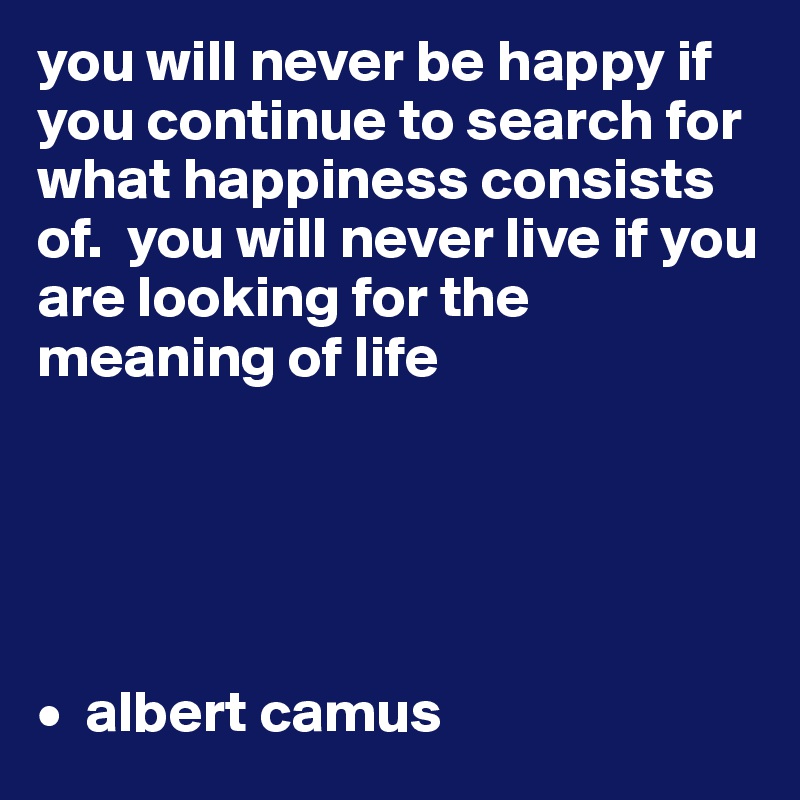 You Will Never Be Happy If You Continue To Search For What Happiness Consists Of You Will Never