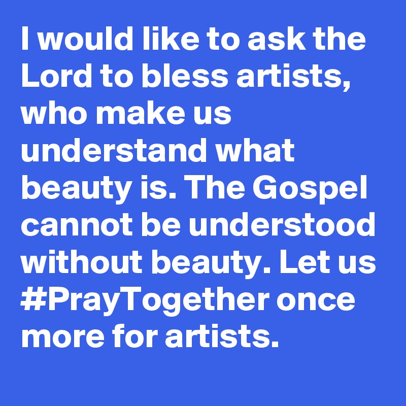 I would like to ask the Lord to bless artists, who make us understand what beauty is. The Gospel cannot be understood without beauty. Let us #PrayTogether once more for artists.