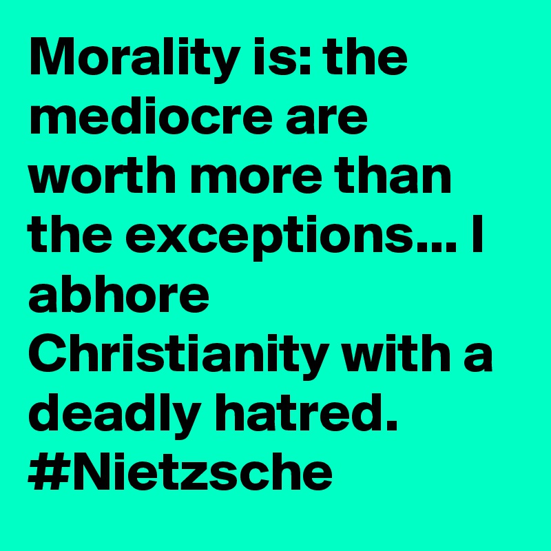 Morality is: the mediocre are worth more than the exceptions... I abhore Christianity with a deadly hatred. #Nietzsche