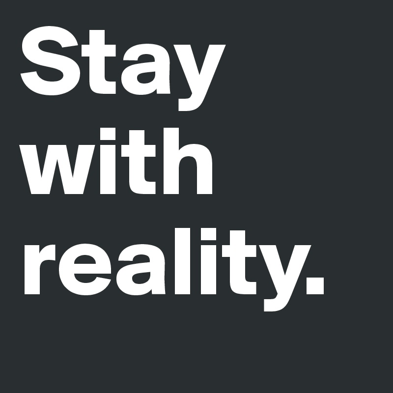Stay with reality.