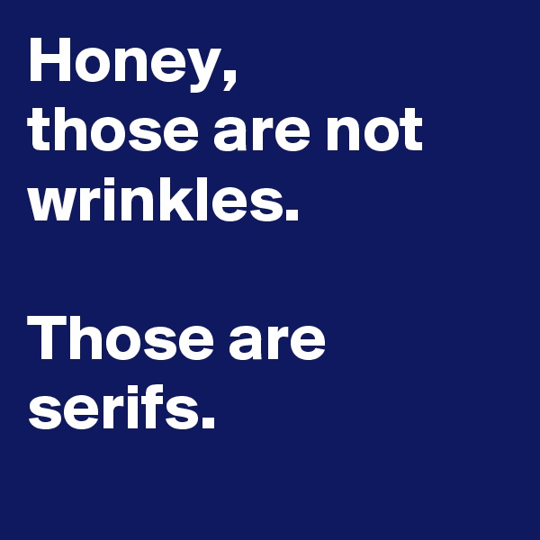Honey, 
those are not wrinkles. 

Those are serifs.
