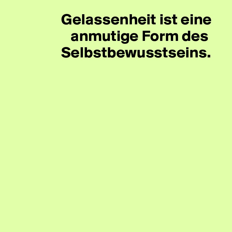                 Gelassenheit ist eine                      anmutige Form des                    Selbstbewusstseins.








