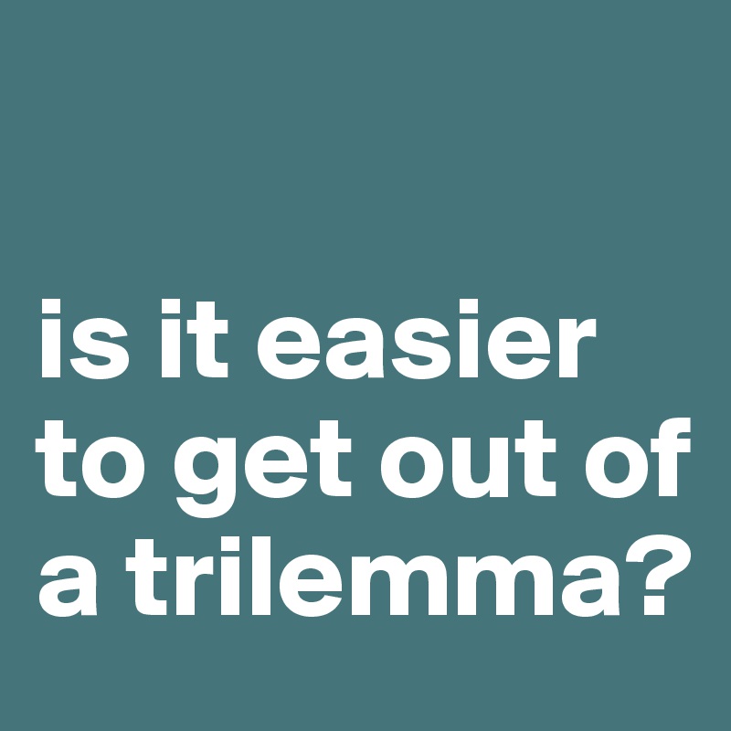 

is it easier to get out of a trilemma?