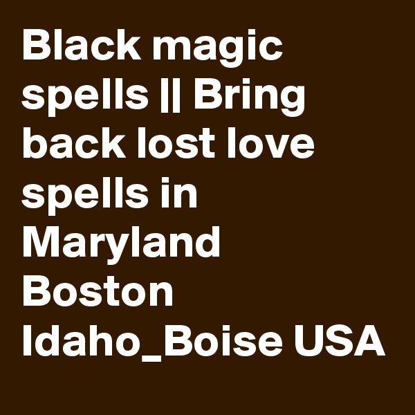 Black magic spells || Bring back lost love spells in Maryland Boston Idaho_Boise USA