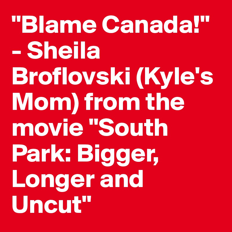 "Blame Canada!" - Sheila Broflovski (Kyle's Mom) from the movie "South Park: Bigger, Longer and Uncut"