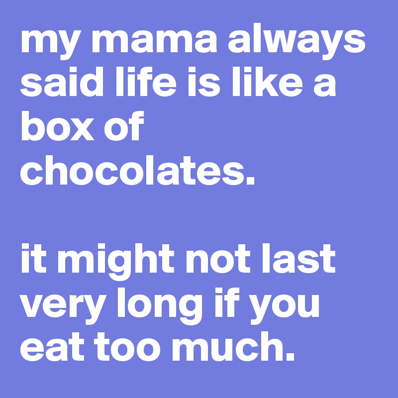 my mama always said life is like a box of chocolates.

it might not last very long if you eat too much.