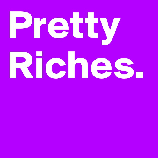 Pretty Riches. 