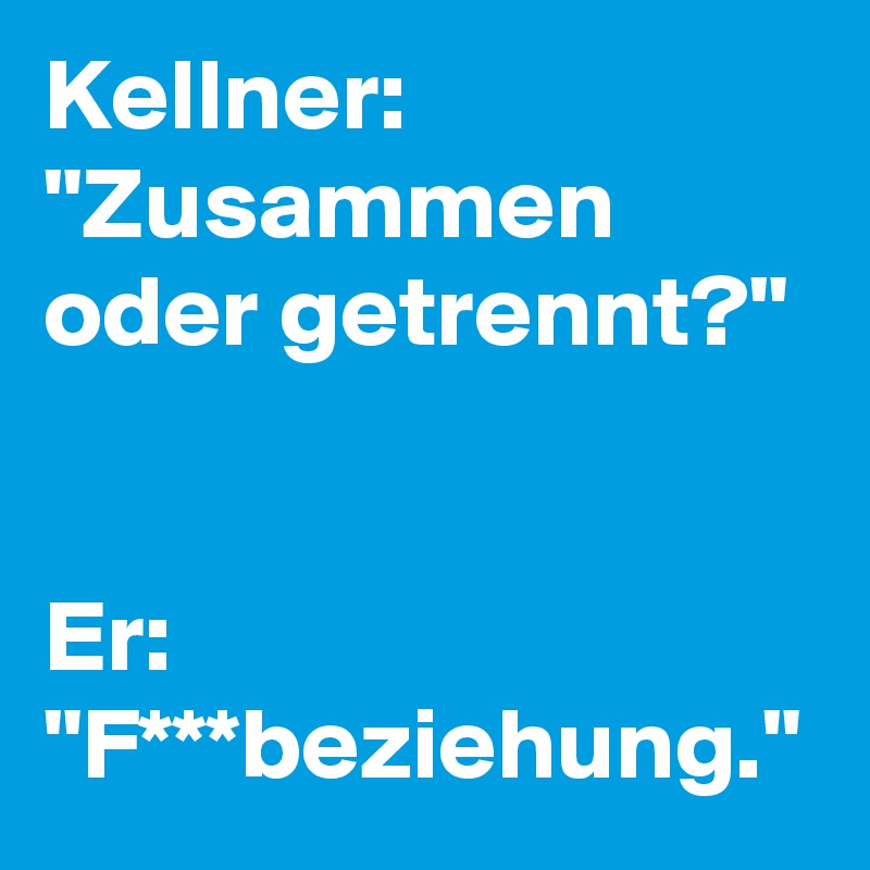 Kellner: "Zusammen oder getrennt?"


Er: "F***beziehung." 