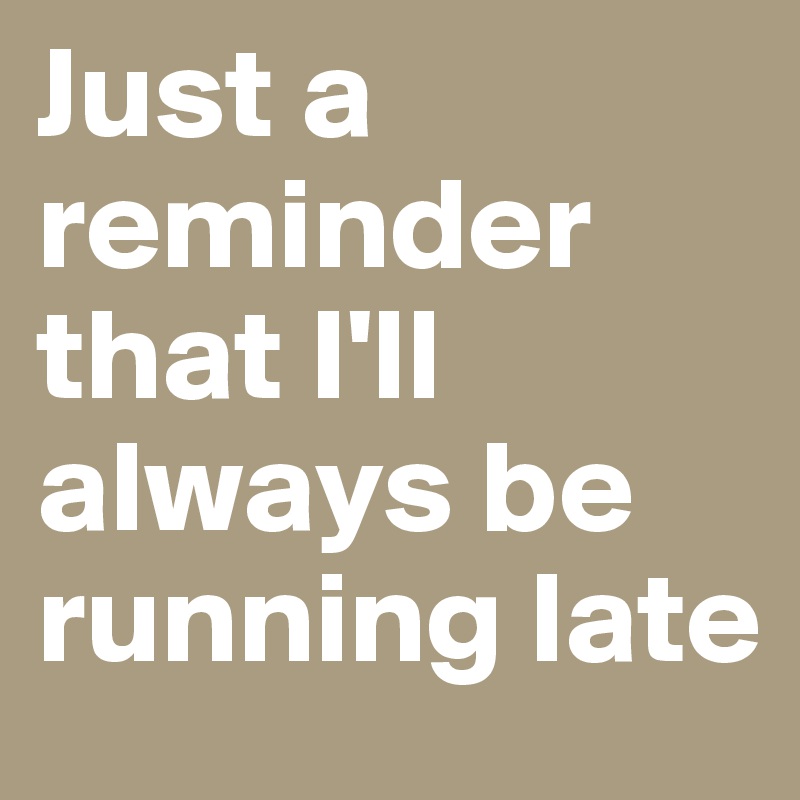 Just a reminder that I'll always be running late