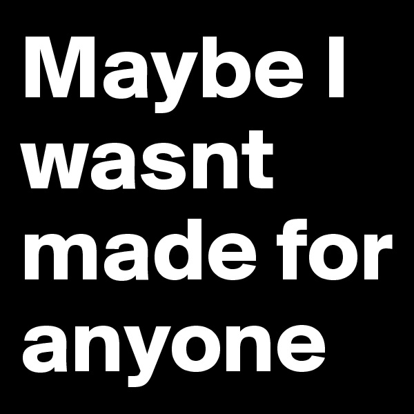 Maybe I wasnt made for anyone 