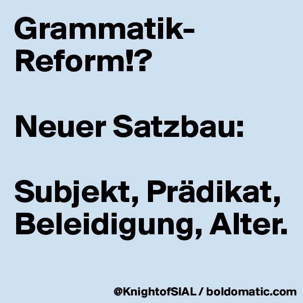 Grammatik-Reform!? 

Neuer Satzbau:

Subjekt, Prädikat, Beleidigung, Alter. 
