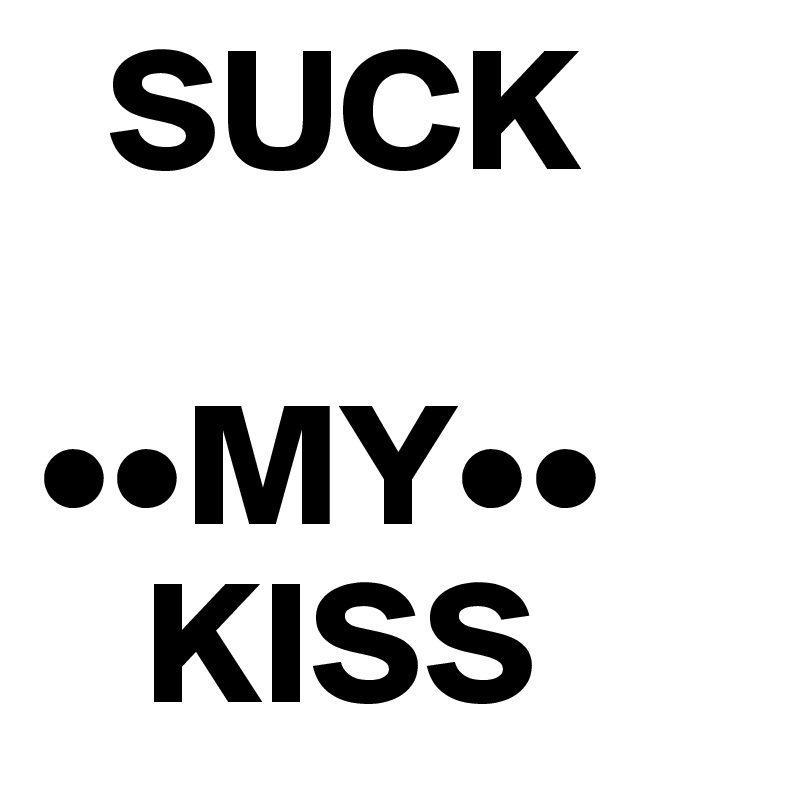   SUCK
     ••MY••
   KISS