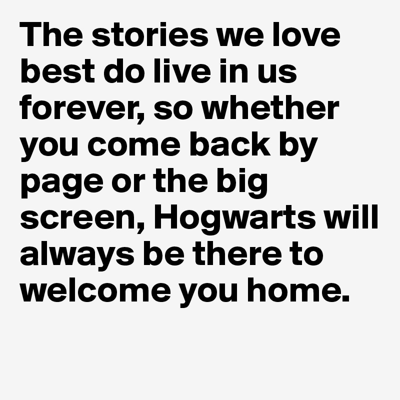 The stories we love best do live in us forever, so whether you come back by page or the big screen, Hogwarts will always be there to welcome you home.
