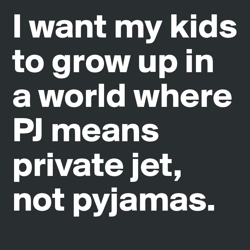 I want my kids to grow up in a world where PJ means private jet, not pyjamas. 