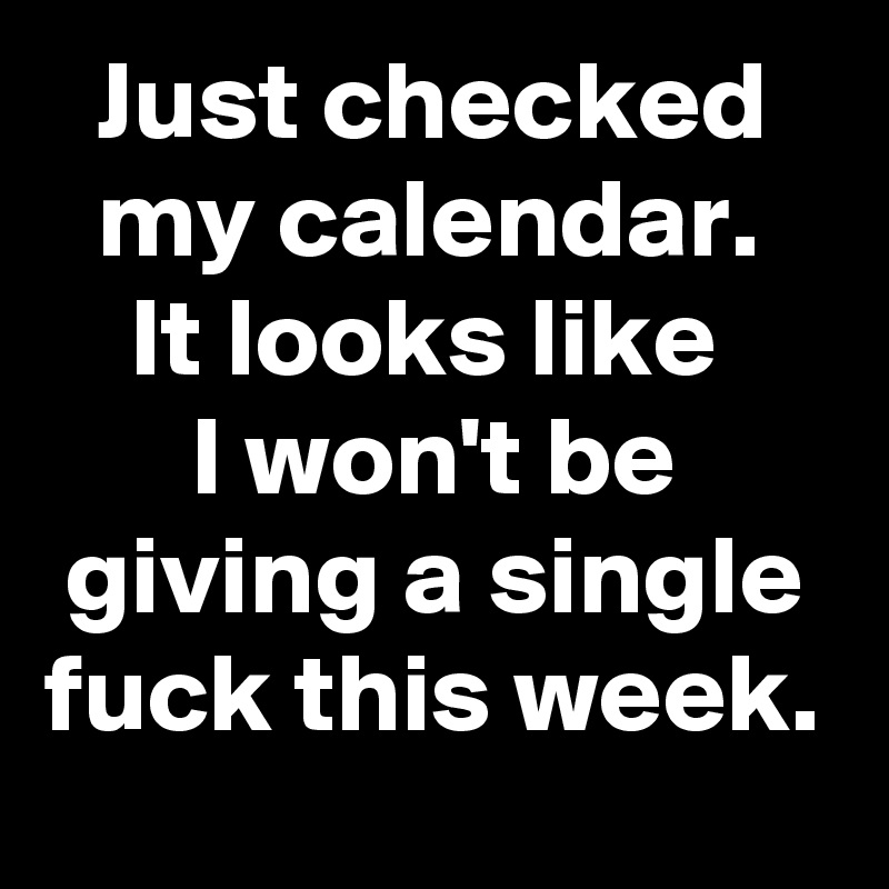 Just checked my calendar. 
It looks like 
I won't be giving a single fuck this week.