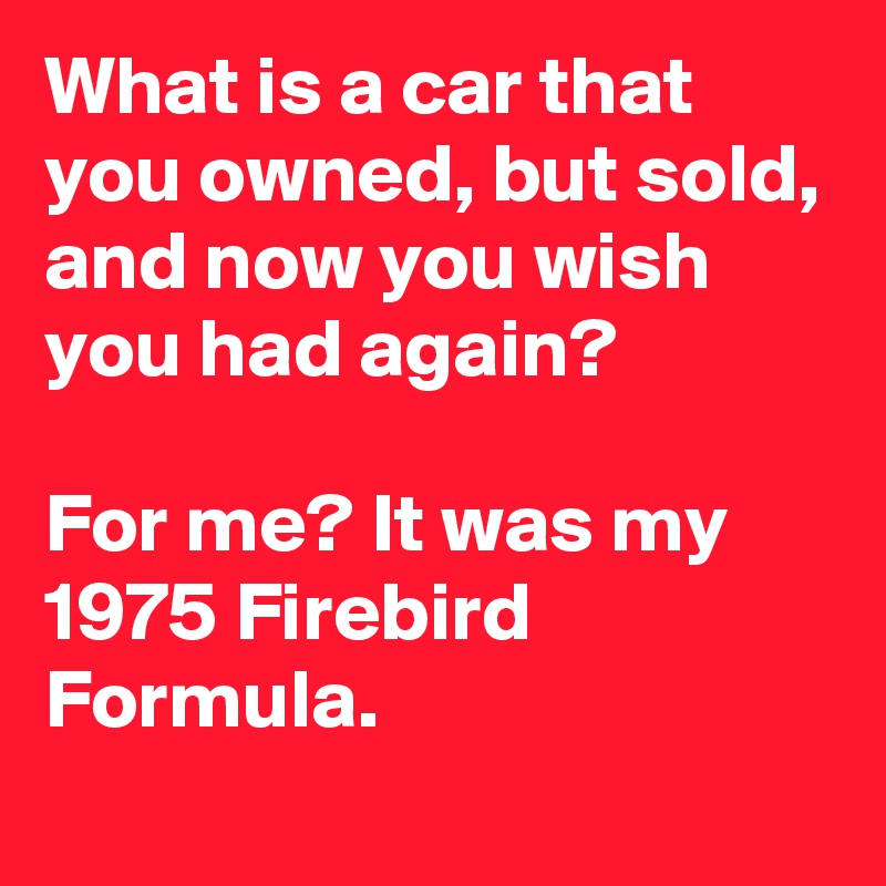 What is a car that you owned, but sold, and now you wish you had again?

For me? It was my 1975 Firebird Formula.