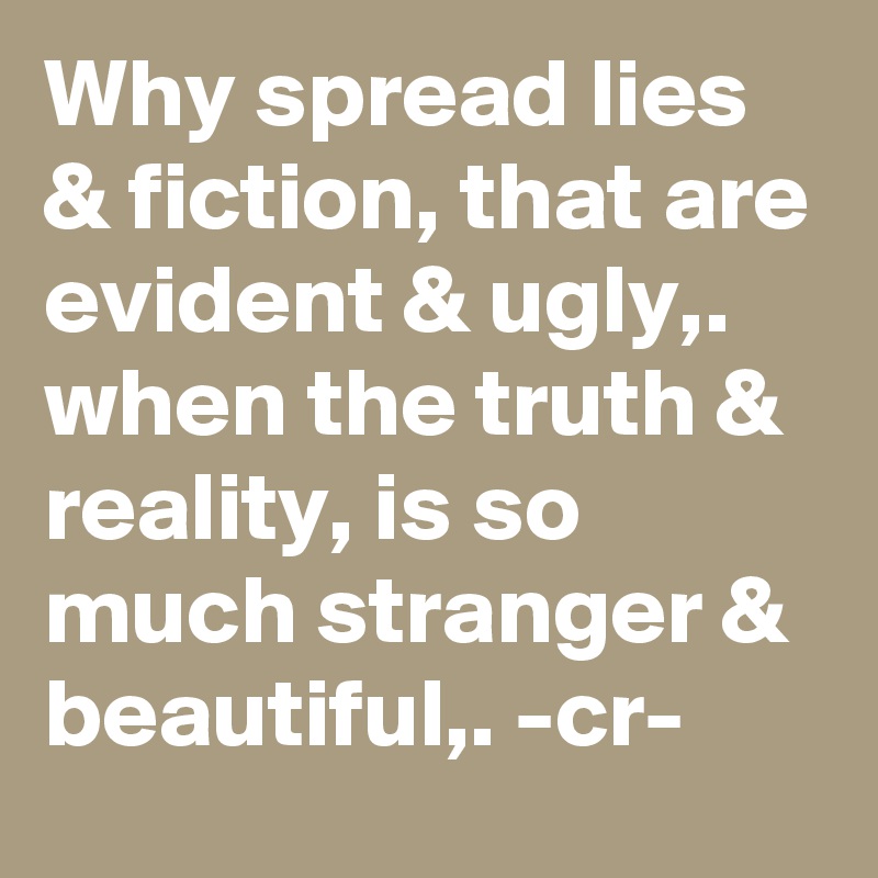 Why spread lies & fiction, that are evident & ugly,. when the truth & reality, is so much stranger & beautiful,. -cr-