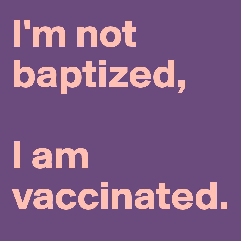 I'm not baptized, 

I am vaccinated. 