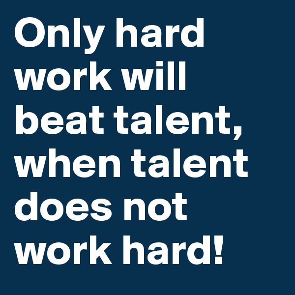 Only hard work will beat talent, when talent does not work hard!