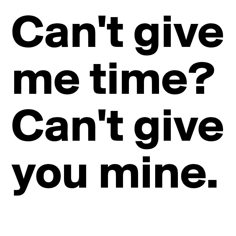 Can't give me time?
Can't give you mine.